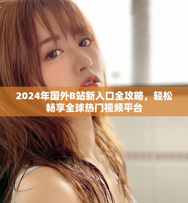 2024年国外B站新入口全攻略，轻松畅享全球热门视频平台