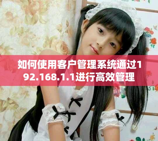 如何使用客户管理系统通过192.168.1.1进行高效管理