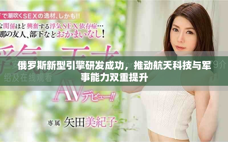 俄罗斯新型引擎研发成功，推动航天科技与军事能力双重提升