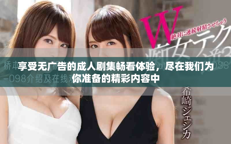 享受无广告的成人剧集畅看体验，尽在我们为你准备的精彩内容中