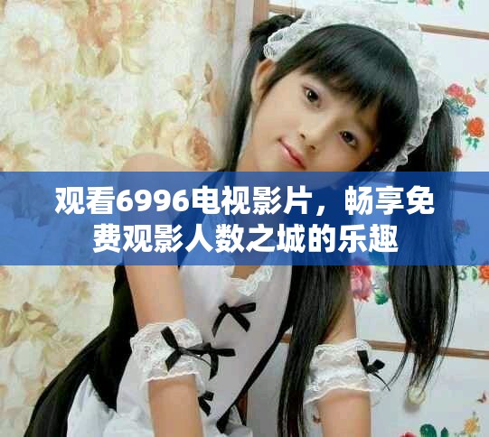 观看6996电视影片，畅享免费观影人数之城的乐趣
