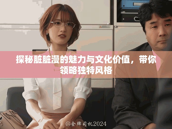 探秘脏脏漫的魅力与文化价值，带你领略独特风格