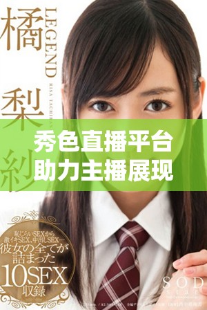 秀色直播平台助力主播展现多姿多彩的才艺与魅力