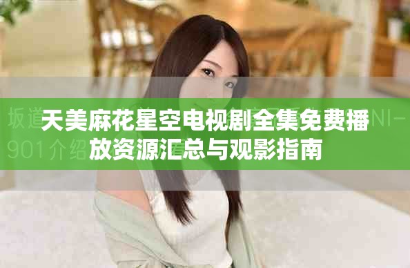 天美麻花星空电视剧全集免费播放资源汇总与观影指南