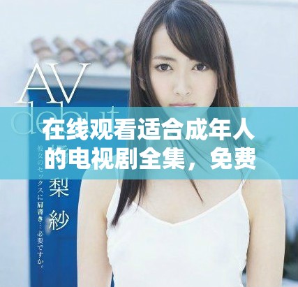 在线观看适合成年人的电视剧全集，免费畅享精彩剧情