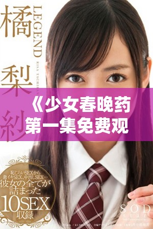 《少女春晚药第一集免费观看，陪你走进奇幻世界》
