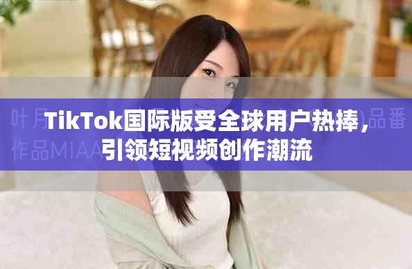 TikTok国际版受全球用户热捧，引领短视频创作潮流