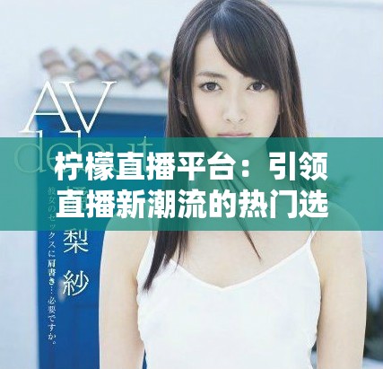 柠檬直播平台：引领直播新潮流的热门选择