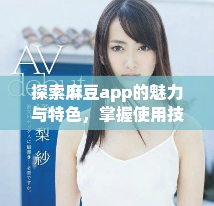 探索麻豆app的魅力与特色，掌握使用技巧和推荐内容