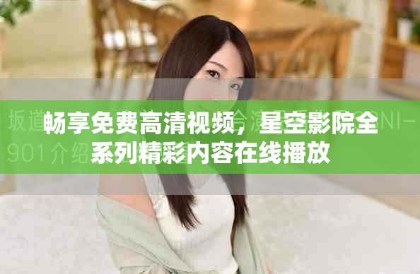 畅享免费高清视频，星空影院全系列精彩内容在线播放
