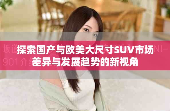 探索国产与欧美大尺寸SUV市场差异与发展趋势的新视角