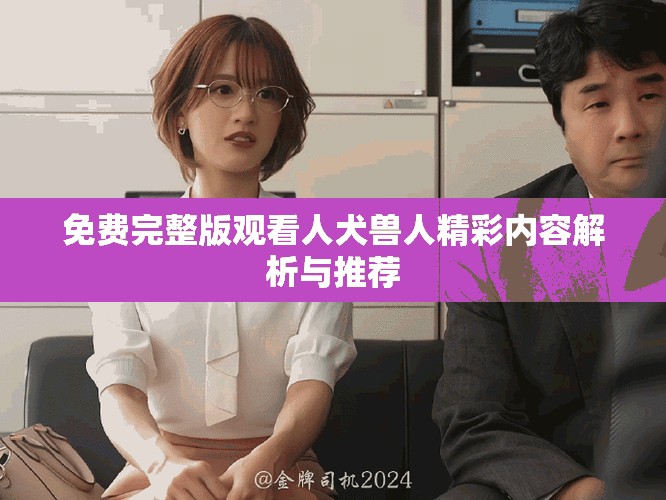 免费完整版观看人犬兽人精彩内容解析与推荐