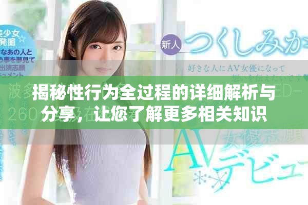 揭秘性行为全过程的详细解析与分享，让您了解更多相关知识