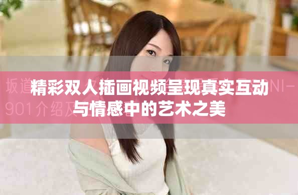 精彩双人插画视频呈现真实互动与情感中的艺术之美