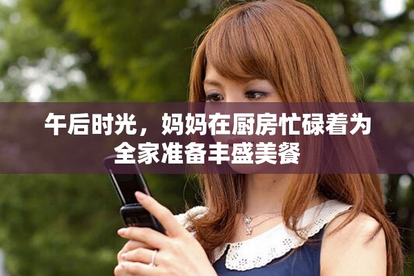 午后时光，妈妈在厨房忙碌着为全家准备丰盛美餐