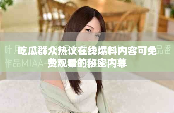 吃瓜群众热议在线爆料内容可免费观看的秘密内幕