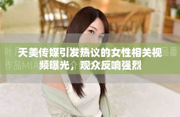 天美传媒引发热议的女性相关视频曝光，观众反响强烈