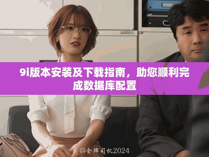 9i版本安装及下载指南，助您顺利完成数据库配置