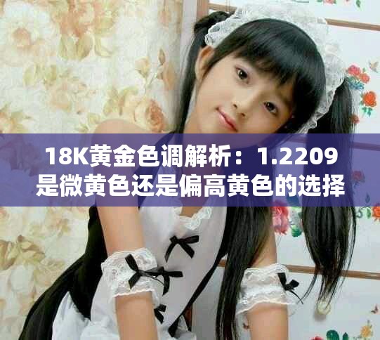 18K黄金色调解析：1.2209是微黄色还是偏高黄色的选择？