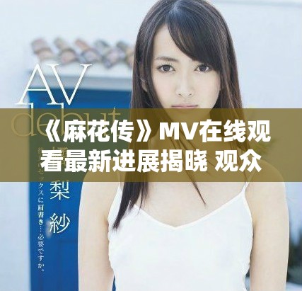 《麻花传》MV在线观看最新进展揭晓 观众期待值持续攀升