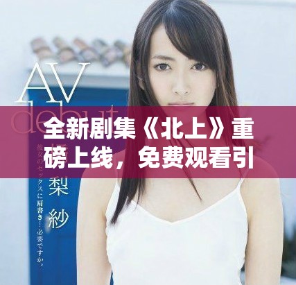 全新剧集《北上》重磅上线，免费观看引发观众热潮