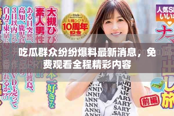 吃瓜群众纷纷爆料最新消息，免费观看全程精彩内容