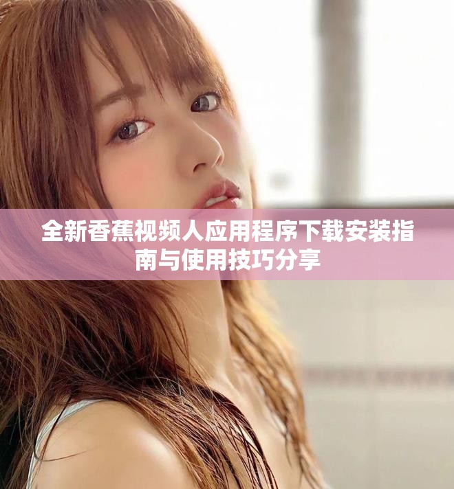 全新香蕉视频人应用程序下载安装指南与使用技巧分享