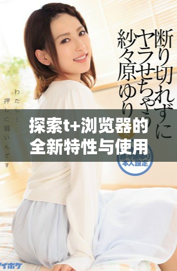探索t+浏览器的全新特性与使用技巧提升上网体验