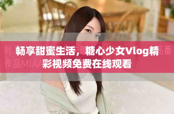 畅享甜蜜生活，糖心少女Vlog精彩视频免费在线观看