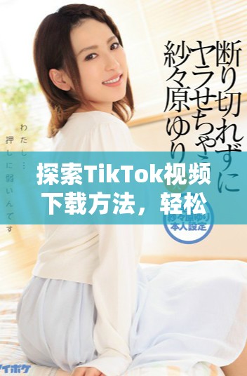 探索TikTok视频下载方法，轻松获取优质内容的技巧分享