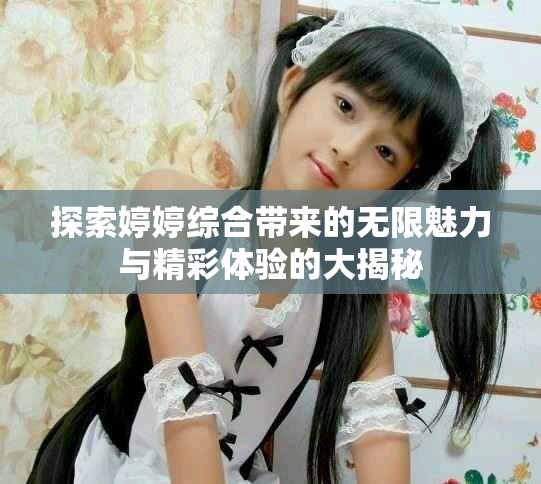 探索婷婷综合带来的无限魅力与精彩体验的大揭秘