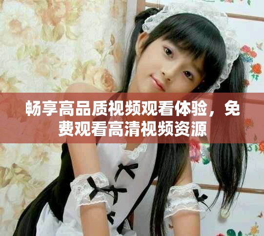 畅享高品质视频观看体验，免费观看高清视频资源