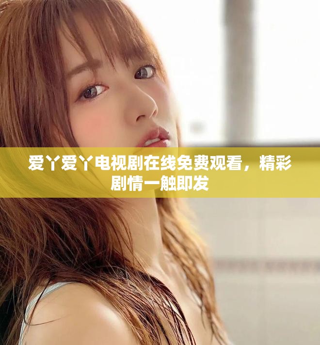 爱丫爱丫电视剧在线免费观看，精彩剧情一触即发