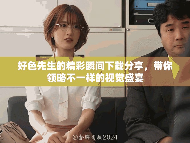 好色先生的精彩瞬间下载分享，带你领略不一样的视觉盛宴