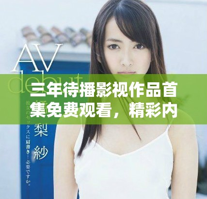 三年待播影视作品首集免费观看，精彩内容不容错过