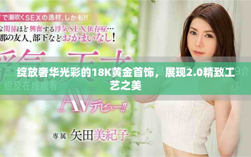 绽放奢华光彩的18K黄金首饰，展现2.0精致工艺之美