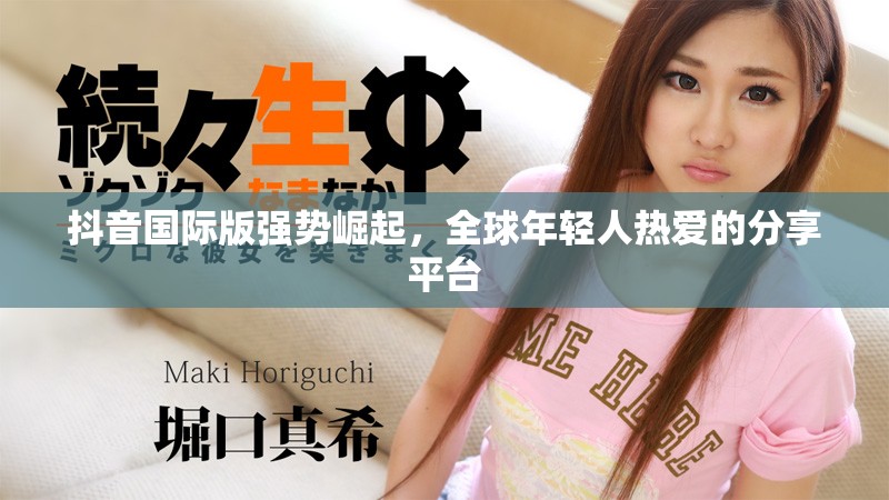 抖音国际版强势崛起，全球年轻人热爱的分享平台