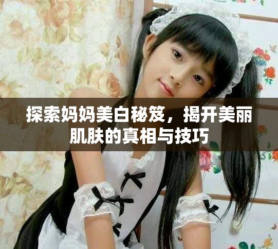 探索妈妈美白秘笈，揭开美丽肌肤的真相与技巧