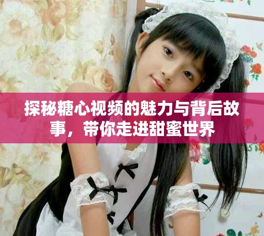 探秘糖心视频的魅力与背后故事，带你走进甜蜜世界