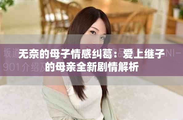 无奈的母子情感纠葛：爱上继子的母亲全新剧情解析