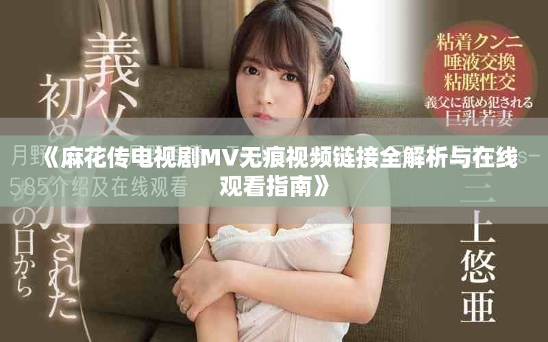 《麻花传电视剧MV无痕视频链接全解析与在线观看指南》