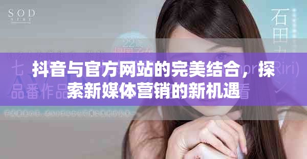 抖音与官方网站的完美结合，探索新媒体营销的新机遇