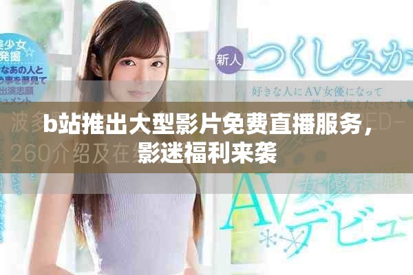 b站推出大型影片免费直播服务，影迷福利来袭