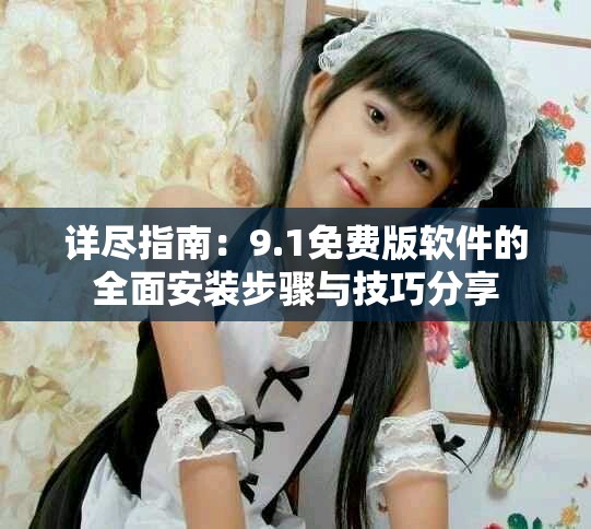 详尽指南：9.1免费版软件的全面安装步骤与技巧分享