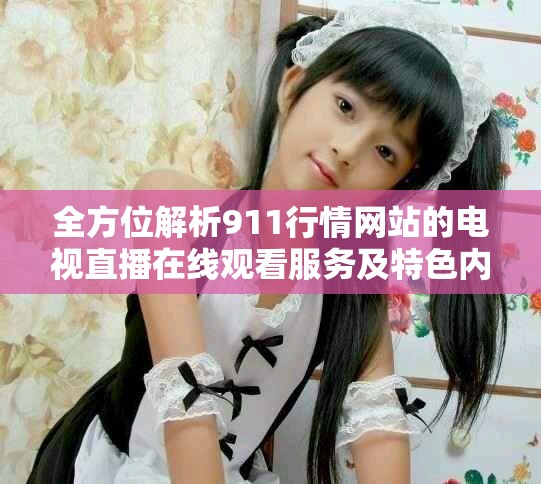 全方位解析911行情网站的电视直播在线观看服务及特色内容