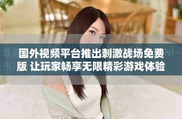 国外视频平台推出刺激战场免费版 让玩家畅享无限精彩游戏体验