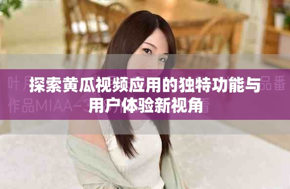 探索黄瓜视频应用的独特功能与用户体验新视角