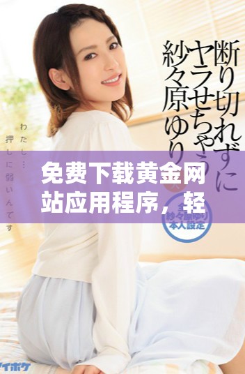 免费下载黄金网站应用程序，轻松安装带您畅游黄金投资新世界