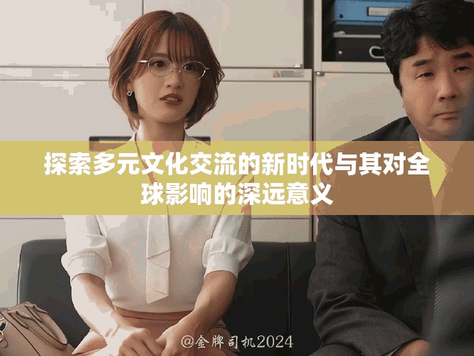 探索多元文化交流的新时代与其对全球影响的深远意义