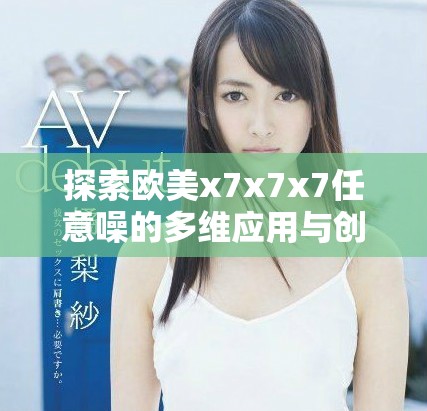 探索欧美x7x7x7任意噪的多维应用与创新实践